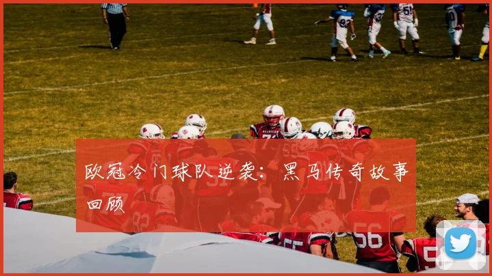欧冠冷门球队逆袭:黑马传奇故事回顾
