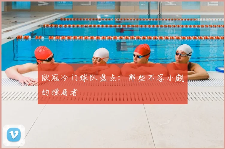 欧冠冷门球队盘点:那些不容小觑的搅局者